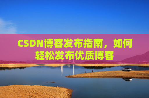 CSDN博客发布指南，如何轻松发布优质博客