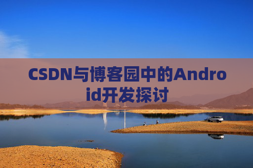 CSDN与博客园中的Android开发探讨