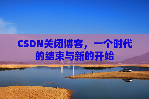 CSDN关闭博客，一个时代的结束与新的开始